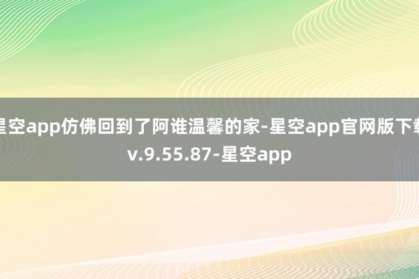 星空app仿佛回到了阿谁温馨的家-星空app官网版下载v.9.55.87-星空app