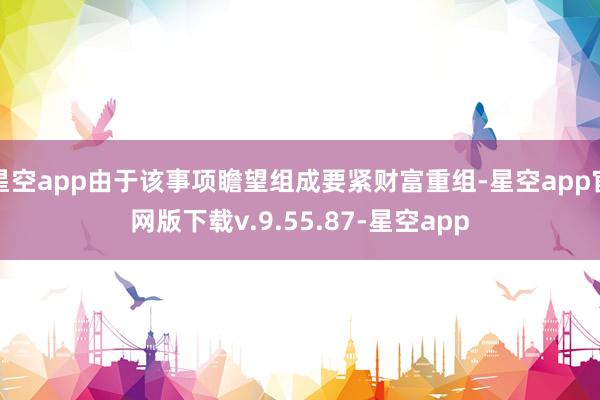 星空app由于该事项瞻望组成要紧财富重组-星空app官网版下载v.9.55.87-星空app