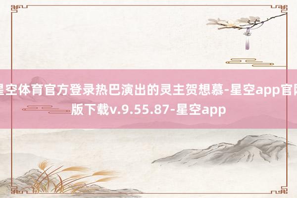 星空体育官方登录热巴演出的灵主贺想慕-星空app官网版下载v.9.55.87-星空app