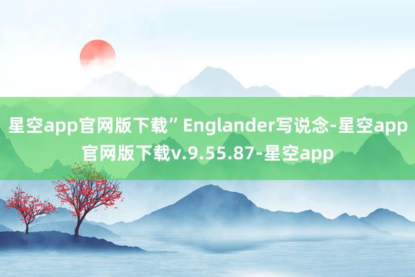 星空app官网版下载”Englander写说念-星空app官网版下载v.9.55.87-星空app