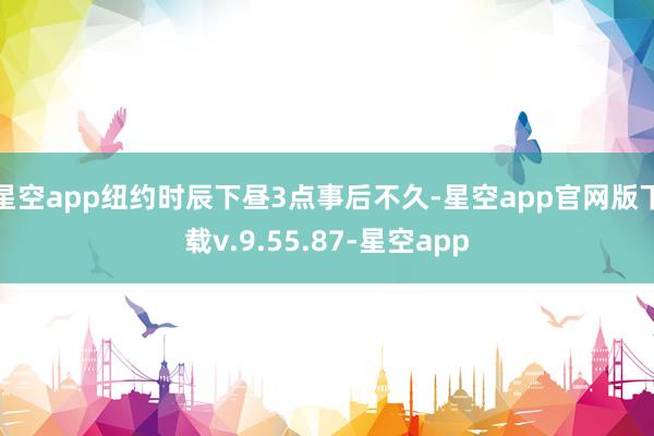 星空app　　纽约时辰下昼3点事后不久-星空app官网版下载v.9.55.87-星空app