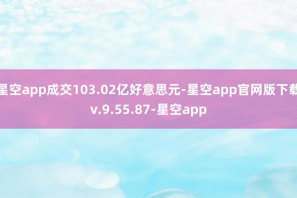 星空app成交103.02亿好意思元-星空app官网版下载v.9.55.87-星空app