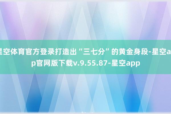 星空体育官方登录打造出“三七分”的黄金身段-星空app官网版下载v.9.55.87-星空app