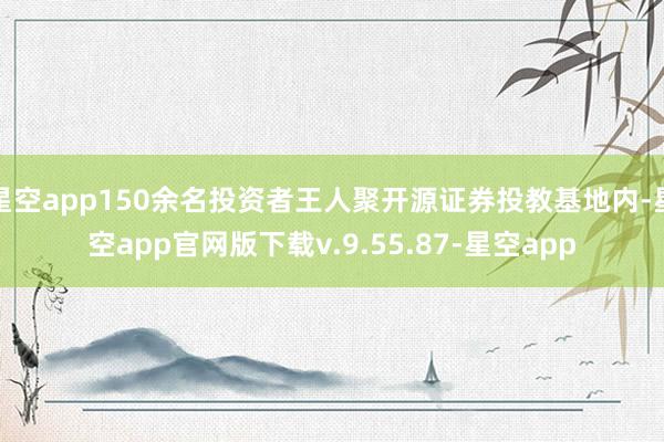 星空app150余名投资者王人聚开源证券投教基地内-星空app官网版下载v.9.55.87-星空app