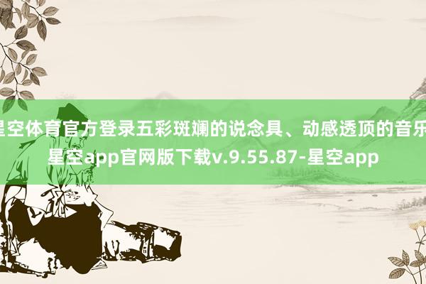 星空体育官方登录五彩斑斓的说念具、动感透顶的音乐-星空app官网版下载v.9.55.87-星空app