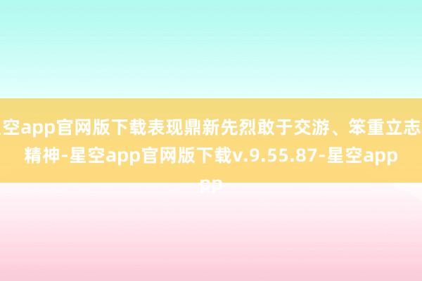 星空app官网版下载表现鼎新先烈敢于交游、笨重立志的精神-星空app官网版下载v.9.55.87-星空app