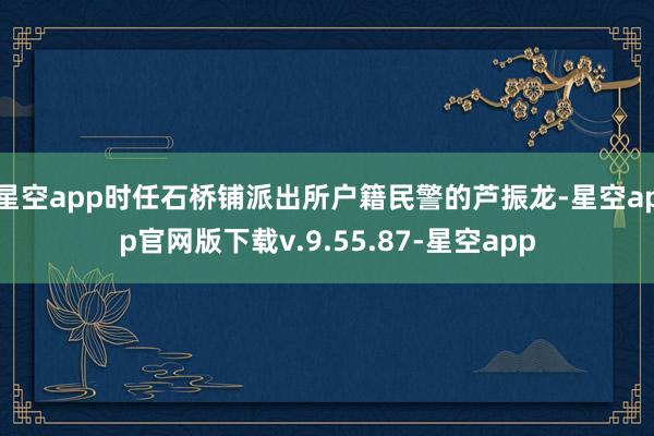 星空app时任石桥铺派出所户籍民警的芦振龙-星空app官网版下载v.9.55.87-星空app