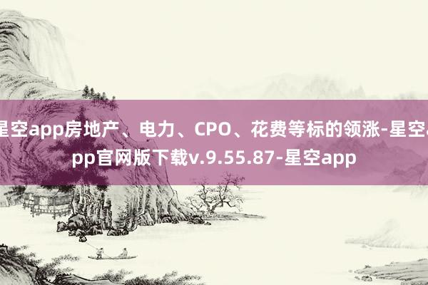 星空app房地产、电力、CPO、花费等标的领涨-星空app官网版下载v.9.55.87-星空app