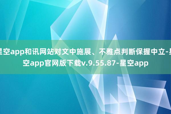 星空app和讯网站对文中施展、不雅点判断保握中立-星空app官网版下载v.9.55.87-星空app
