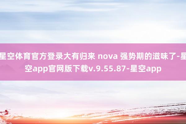星空体育官方登录大有归来 nova 强势期的滋味了-星空app官网版下载v.9.55.87-星空app