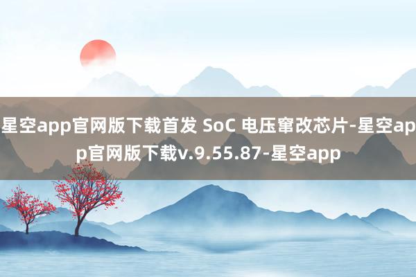 星空app官网版下载首发 SoC 电压窜改芯片-星空app官网版下载v.9.55.87-星空app