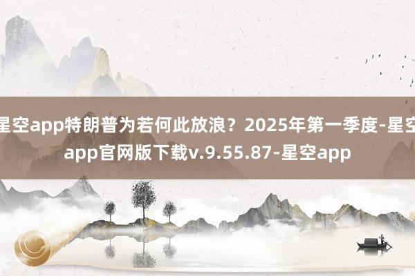 星空app特朗普为若何此放浪?2025年第一季度-星空app官网版下载v.9.55.87-星空app