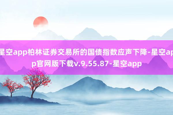 星空app柏林证券交易所的国债指数应声下降-星空app官网版下载v.9.55.87-星空app