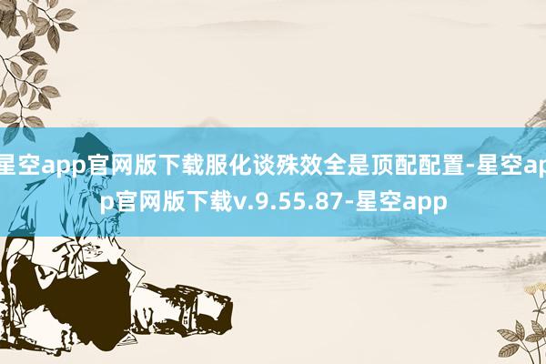 星空app官网版下载服化谈殊效全是顶配配置-星空app官网版下载v.9.55.87-星空app