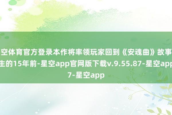 星空体育官方登录本作将率领玩家回到《安魂曲》故事发生的15年前-星空app官网版下载v.9.55.87-星空app