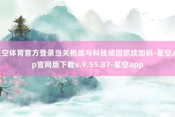 星空体育官方登录当关税战与科技顽固抓续加码-星空app官网版下载v.9.55.87-星空app