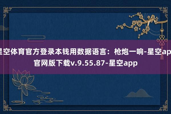星空体育官方登录本钱用数据语言：枪炮一响-星空app官网版下载v.9.55.87-星空app