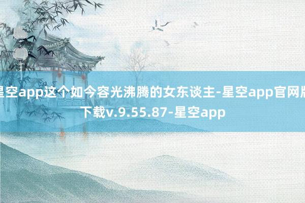 星空app这个如今容光沸腾的女东谈主-星空app官网版下载v.9.55.87-星空app