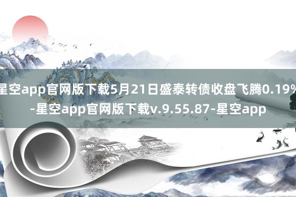 星空app官网版下载5月21日盛泰转债收盘飞腾0.19%-星空app官网版下载v.9.55.87-星空app