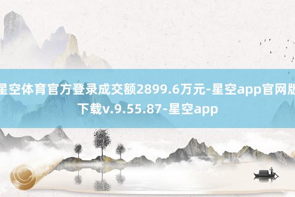 星空体育官方登录成交额2899.6万元-星空app官网版下载v.9.55.87-星空app
