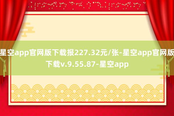 星空app官网版下载报227.32元/张-星空app官网版下载v.9.55.87-星空app