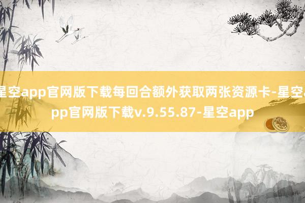 星空app官网版下载每回合额外获取两张资源卡-星空app官网版下载v.9.55.87-星空app