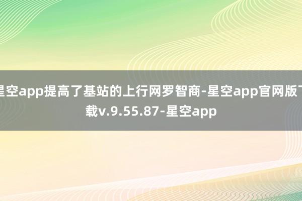星空app提高了基站的上行网罗智商-星空app官网版下载v.9.55.87-星空app