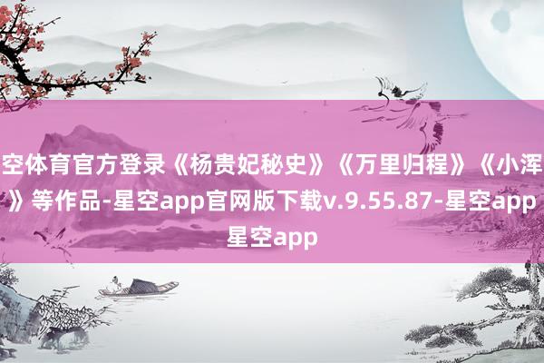 星空体育官方登录《杨贵妃秘史》《万里归程》《小浑家》等作品-星空app官网版下载v.9.55.87-星空app