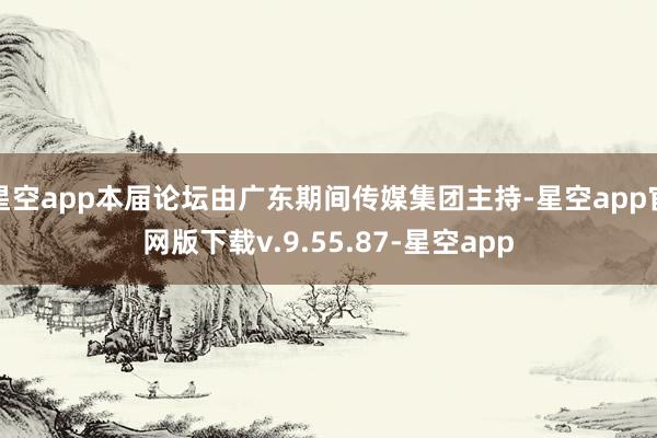 星空app本届论坛由广东期间传媒集团主持-星空app官网版下载v.9.55.87-星空app