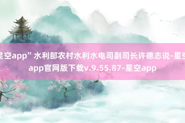 星空app”水利部农村水利水电司副司长许德志说-星空app官网版下载v.9.55.87-星空app