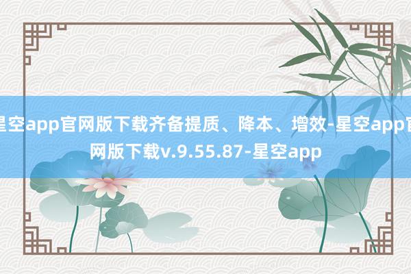 星空app官网版下载齐备提质、降本、增效-星空app官网版下载v.9.55.87-星空app