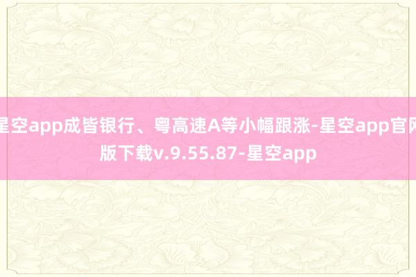 星空app成皆银行、粤高速A等小幅跟涨-星空app官网版下载v.9.55.87-星空app