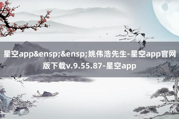 星空app&ensp;&ensp;姚伟浩先生-星空app官网版下载v.9.55.87-星空app