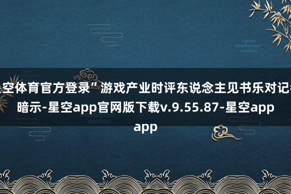 星空体育官方登录”游戏产业时评东说念主见书乐对记者暗示-星空app官网版下载v.9.55.87-星空app
