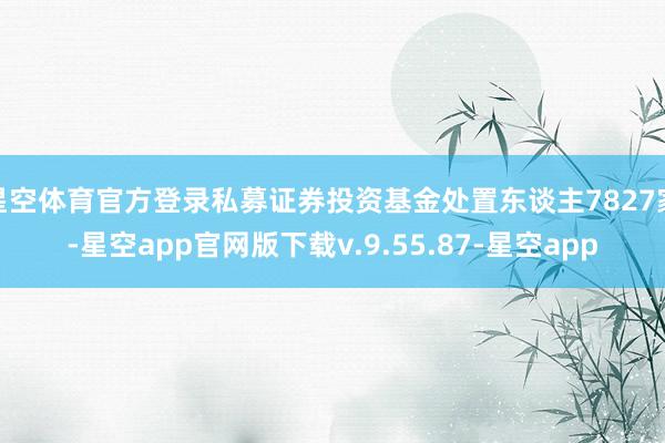 星空体育官方登录私募证券投资基金处置东谈主7827家-星空app官网版下载v.9.55.87-星空app