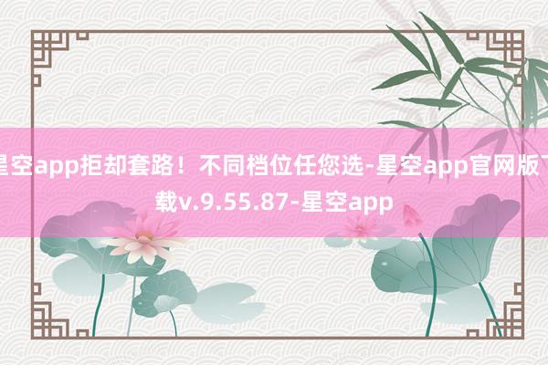星空app拒却套路！不同档位任您选-星空app官网版下载v.9.55.87-星空app