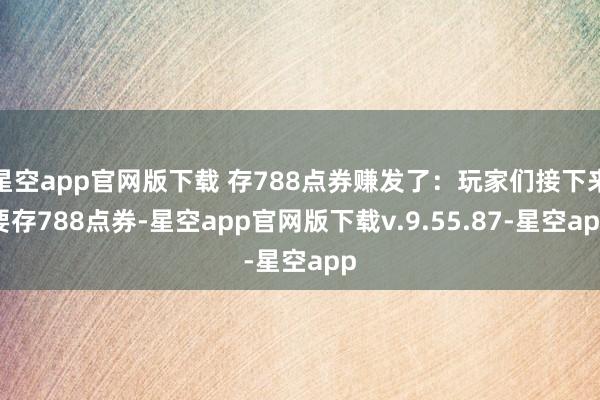 星空app官网版下载 存788点券赚发了：玩家们接下来要存788点券-星空app官网版下载v.9.55.87-星空app