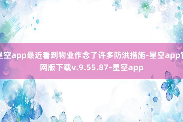 星空app最近看到物业作念了许多防洪措施-星空app官网版下载v.9.55.87-星空app