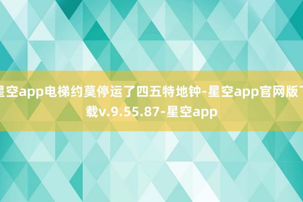 星空app电梯约莫停运了四五特地钟-星空app官网版下载v.9.55.87-星空app
