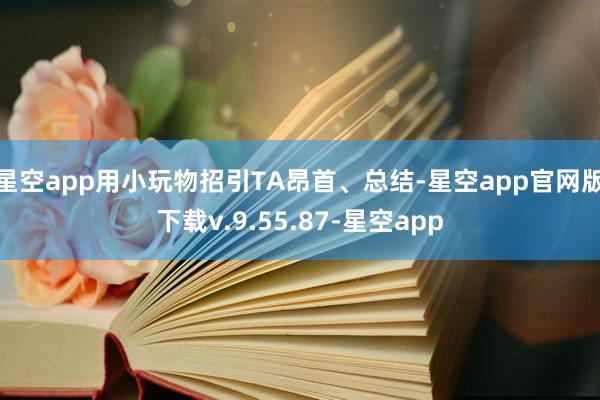 星空app用小玩物招引TA昂首、总结-星空app官网版下载v.9.55.87-星空app