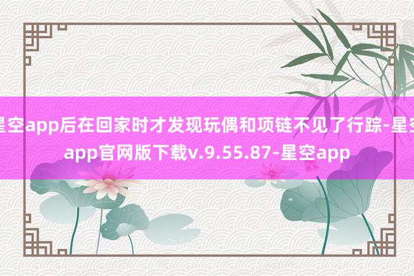 星空app后在回家时才发现玩偶和项链不见了行踪-星空app官网版下载v.9.55.87-星空app