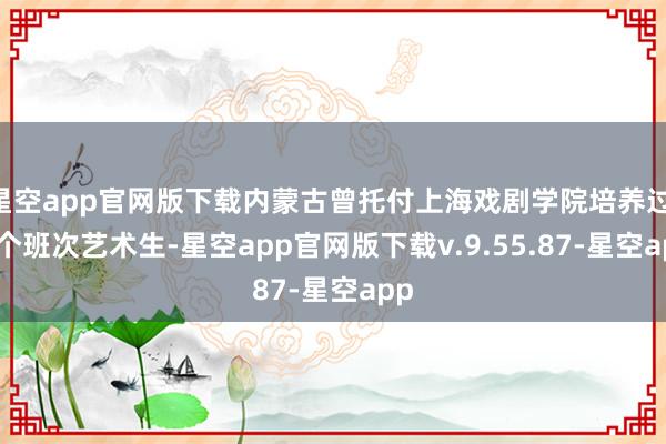 星空app官网版下载内蒙古曾托付上海戏剧学院培养过 1 个班次艺术生-星空app官网版下载v.9.55.87-星空app