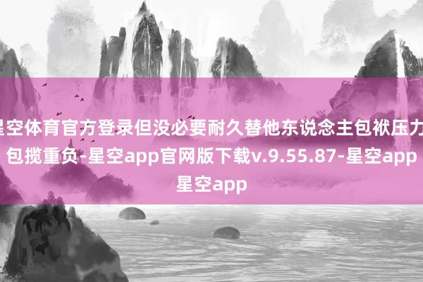 星空体育官方登录但没必要耐久替他东说念主包袱压力、包揽重负-星空app官网版下载v.9.55.87-星空app