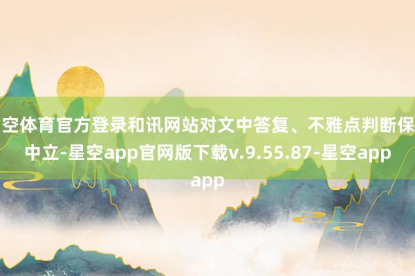 星空体育官方登录和讯网站对文中答复、不雅点判断保握中立-星空app官网版下载v.9.55.87-星空app