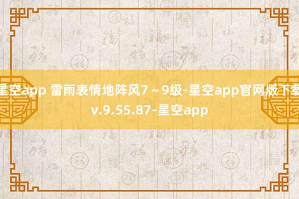 星空app 雷雨表情地阵风7～9级-星空app官网版下载v.9.55.87-星空app