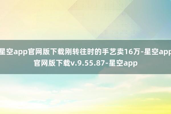 星空app官网版下载刚转往时的手艺卖16万-星空app官网版下载v.9.55.87-星空app