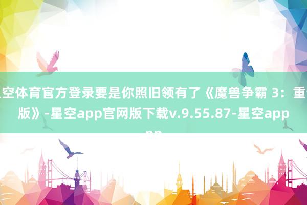 星空体育官方登录要是你照旧领有了《魔兽争霸 3：重制版》-星空app官网版下载v.9.55.87-星空app