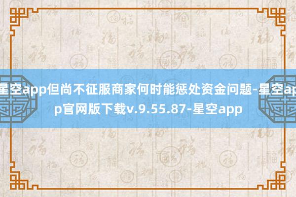 星空app但尚不征服商家何时能惩处资金问题-星空app官网版下载v.9.55.87-星空app