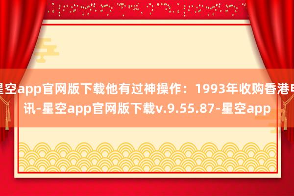 星空app官网版下载他有过神操作：1993年收购香港电讯-星空app官网版下载v.9.55.87-星空app