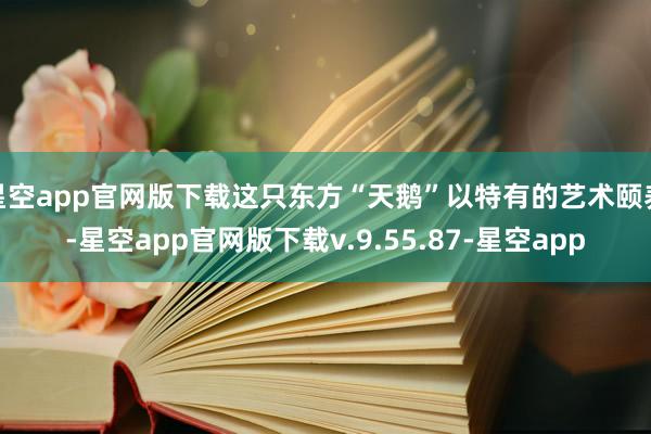 星空app官网版下载这只东方“天鹅”以特有的艺术颐养-星空app官网版下载v.9.55.87-星空app